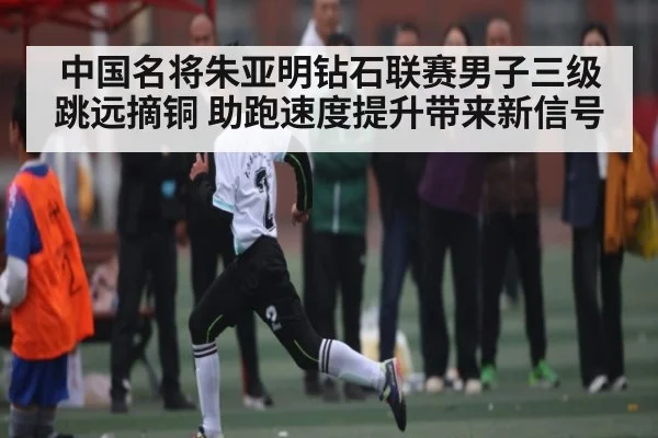 中国名将朱亚明钻石联赛男子三级跳远摘铜 助跑速度提升带来新信号 - kaiyun